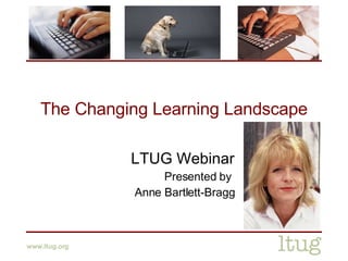 The Changing Learning Landscape LTUG Webinar Presented by  Anne Bartlett-Bragg 
