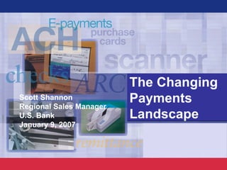 Scott Shannon Regional Sales Manager U.S. Bank January 9, 2007 The Changing Payments Landscape 