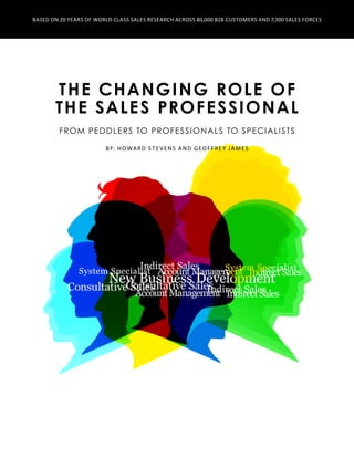 The Changing Role of
the sales professional
FROM PEDDLERS TO PROFESSIONALS TO SPECIALISTS
By: Howard Stevens and Geoffrey James
Based on 20 Years of World Class Sales Research Across 80,000 B2B Customers and 7,300 Sales Forces
 