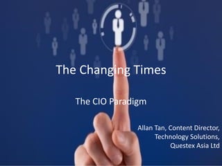 The Changing Times
The CIO Paradigm
Allan Tan, Content Director,
Technology Solutions,
Questex Asia Ltd
 