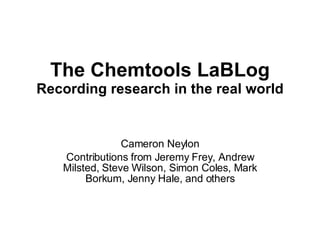 The Chemtools LaBLog Recording research in the real world Cameron Neylon Contributions from Jeremy Frey, Andrew Milsted, Steve Wilson, Simon Coles, Mark Borkum, Jenny Hale, and others 