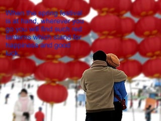 When the spring festival  is at hand, wherever you go you will find such red lanterns which stand for happiness and good luck. 