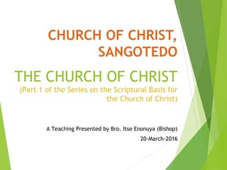 CHURCH OF CHRIST,
SANGOTEDO
THE CHURCH OF CHRIST
(Part 1 of the Series on the Scriptural Basis for
the Church of Christ)
A Teaching Presented by Bro. Itse Enonuya (Bishop)
20-March-2016
 