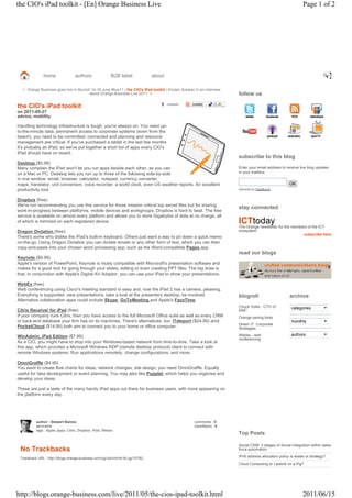 the CIO's iPad toolkit - [En] Orange Business Live                                                                                                            Page 1 of 2




               home               authors               B2B label              about                                                                                           t
                                                                                                                                                                               i
                                                                                                                                                                               m
                                                                                                                                                                               y
                                                                                                                                                                               r
                                                                                                                                                                               b
                                                                                                                                                                               Q
                                                                                                                                                                               e
                                                                                                                                                                               S
                                                                                                                                                                               u

  < Orange Business goes live in Munich 14-16 June #live11 | the CIO's iPad toolkit | Kristen Sukalac in an interview
                                       about Orange Business Live 2011 >                                                follow us

the CIO's iPad toolkit                                                            5    retweet

on 2011-05-27
advice, mobility

Handling technology infrastructure is tough, you're always on. You need up-
to-the-minute data, permanent access to corporate systems (even from the
beach), you need to be committed, connected and planning and resource
management are critical. If you've purchased a tablet in the last few months
it's probably an iPad, so we've put together a short list of apps every CIO's
iPad should have on board.
                                                                                                                        subscribe to this blog
Desktop ($0.99)
Many complain the iPad won't let you run apps beside each other, as you can                                             Enter your email address to receive live blog updates
on a Mac or PC. Desktop lets you run up to three of the following side-by-side                                          in your mailbox:
in one window: email, browser, calculator, notepad, currency converter,
maps, translator, unit conversion, voice recorder, a world clock, even US weather reports. An excellent                                               OK
productivity tool.                                                                                                      Delivered by FeedBurner


Dropbox (free)
We're not recommending you use this service for those mission critical top secret files but for sharing
                                                                                                                        stay connected
work-in-progress between platforms, mobile devices and workgroups, Dropbox is hard to beat. The free
service is available on almost every platform and allows you to store Gigabytes of data at no charge, all
of which is mirrored on each registered device.                                                                         ICTtoday
                                                                                                                        The Orange newsletter for the members of the ICT
Dragon Dictation (free)                                                                                                 ecosystem
                                                                                                                                                           subscribe here
There's some who dislike the iPad’s built-in keyboard. Others just want a way to jot down a quick memo
on-the-go. Using Dragon Dictation you can dictate emails or any other form of text, which you can then
copy-and-paste into your chosen word processing app, such as the Word-compatible Pages app.
                                                                                                                        read our blogs
Keynote ($9.99)
Apple's version of PowerPoint, Keynote is nicely compatible with Microsoft's presentation software and
makes for a good tool for going through your slides, editing or even creating PPT files. The big draw is
that, in conjunction with Apple's Digital AV Adaptor, you can use your iPad to show your presentations.

WebEx (free)
Web conferencing using Cisco's meeting standard is easy and, now the iPad 2 has a camera, pleasing.
Everything is supported: view presentations, take a look at the presenters desktop, be involved.                        blogroll                      archive
Alternative collaboration apps could include Skype, GoToMeeting and Apple's FaceTime.
                                                                                                                        Chuck Hollis - CTO of          categories
Citrix Receiver for iPad (free)                                                                                         EMC
If your company runs Citrix, then you have access to the full Microsoft Office suite as well as every CRM               Orange saving tools
or back-end database your firm has on its machines. There's alternatives, too: iTeleport ($24.99) amd                                                  monthly
                                                                                                                        Green IT: Corporate
PocketCloud ($14.99) both aim to connect you to your home or office computer.                                           Strategies

WinAdmin, iPad Edition ($7.99)                                                                                          Webex - web                    authors
                                                                                                                        conferencing
As a CIO, you might have to drop into your Windows-based network from time-to-time. Take a look at
this app, which provides a Microsoft Windows RDP (remote desktop protocol) client to connect with
remote Windows systems. Run applications remotely, change configurations, and more.

OmniGraffle ($4.99)
You want to create flow charts for ideas, network changes, site design, you need OmniGraffle. Equally
useful for idea development or event planning. You may also like Popplet, which helps you organise and
develop your ideas.

These are just a taste of the many handy iPad apps out there for business users, with more appearing on
the platform every day.




          author : Stewart Baines                                                                    comments : 0
          permalink                                                                                  trackBacks : 0
          tags : Apple, apps, Citrix, Dropbox, iPad, Webex
                                                                                                                        Top Posts

                                                                                                                        Social CRM: 3 stages of Social integration within sales
 No Trackbacks                                                                                                          force automation

 Trackback URL : http://blogs.orange-business.com/cgi-bin/mt/mt-tb.cgi/10782                                            IPv6 address allocation policy is waste or strategy?
                                                                                                                        Cloud Computing or Lipstick on a Pig?




http://blogs.orange-business.com/live/2011/05/the-cios-ipad-toolkit.html                                                                                      2011/06/15
 