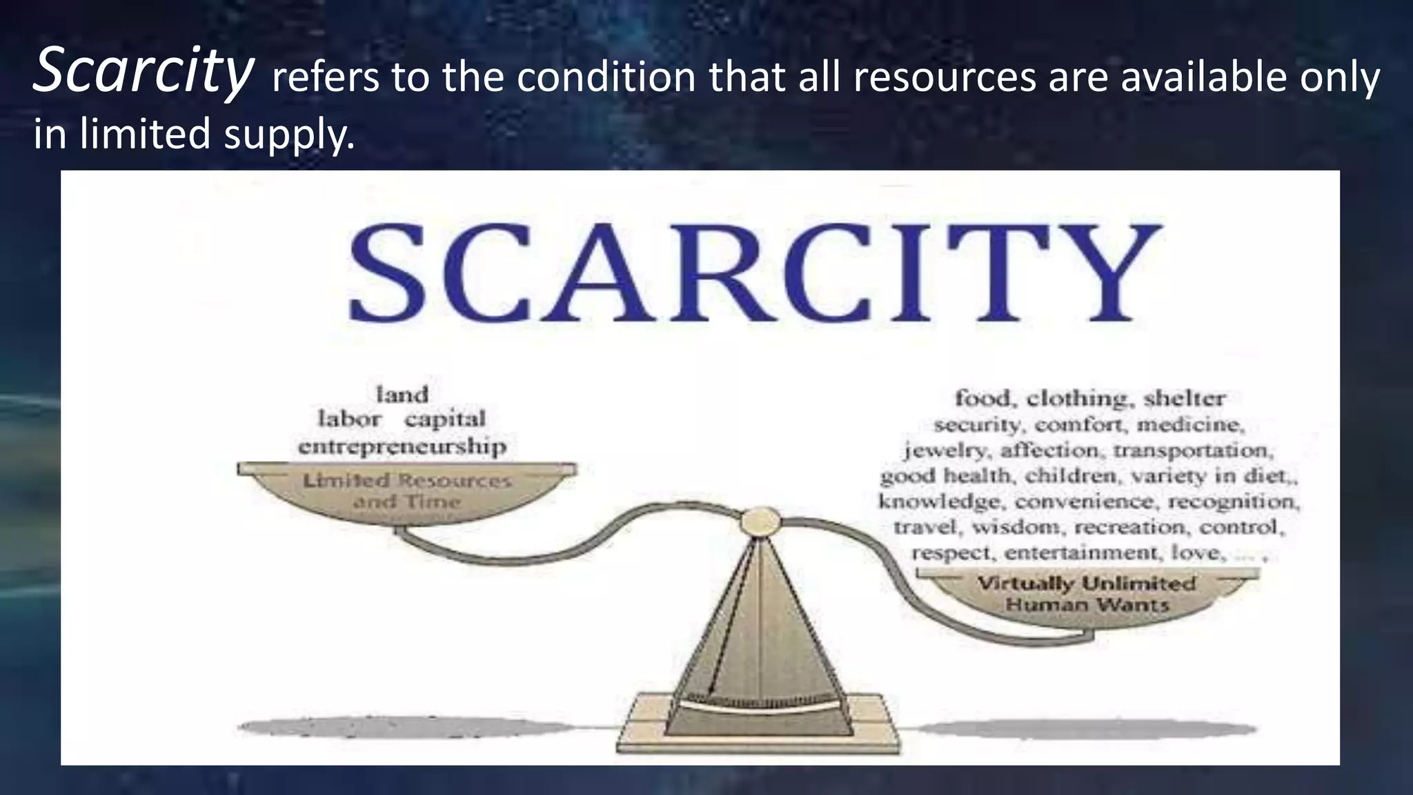 Scarcity refers to the condition that all resources are available only
in limited supply.
 