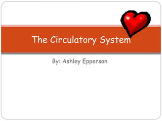 By: Ashley Epperson The Circulatory System 