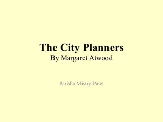 The City Planners
By Margaret Atwood
Parisha Mistry-Patel
 