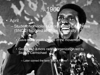… 1960 <ul><li>April </li></ul><ul><ul><li>Student Nonviolent Coordinating Committee (SNCC) founded at Shaw University </l...