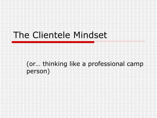 The Clientele Mindset (or… thinking like a professional camp person) 