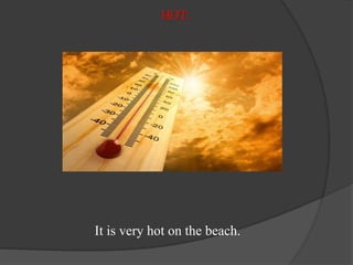HOT.
It is very hot on the beach.