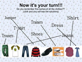 Now it's your turn!!! Do you remember the names of all the clothes?? (click and you will see the solutions) Dress Trainers T-shirt Shirt Shoes Trousers Jeans Jumper