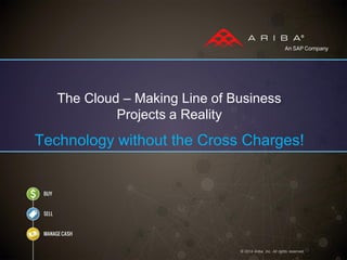 © 2014 Ariba, Inc. All rights reserved. 
The Cloud – Making Line of Business Projects a Reality 
Technology without the Cross Charges!  