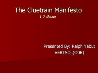 The Cluetrain Manifesto 1-7 theses Presented By: Ralph Yabut VERTSOL(O0B) 