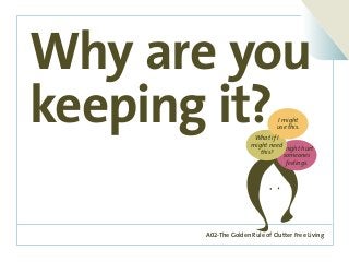 A02-The Golden Rule of Clutter Free Living
Why are you
keeping it?
I might hurt
someones
feelings.
What if I
might need
this?
I might
use this.
 