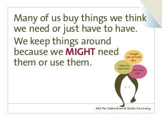 A02-The Golden Rule of Clutter Free Living
Many of us buy things we think
we need or just have to have.
We keep things around
because we MIGHT need
them or use them.
This is so
cool.
I have to
have this.
I might
use or need
this.
 