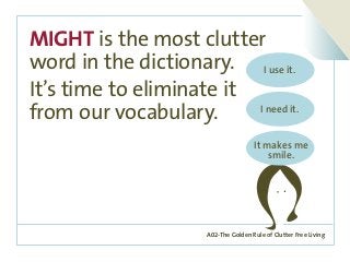A02-The Golden Rule of Clutter Free Living
MIGHT is the most clutter
word in the dictionary.
It’s time to eliminate it
from our vocabulary.
I use it.
I need it.
It makes me
smile.
 