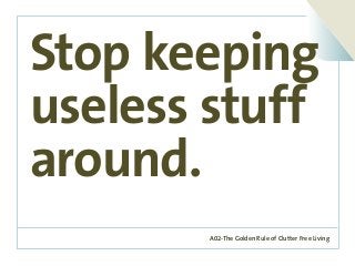 A02-The Golden Rule of Clutter Free Living
Stop keeping
useless stuff
around.
 