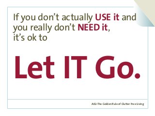 A02-The Golden Rule of Clutter Free Living
If you don’t actually USE it and
you really don’t NEED it,
it’s ok to
Let IT Go.
 