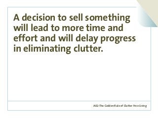 A02-The Golden Rule of Clutter Free Living
A decision to sell something
will lead to more time and
effort and will delay progress
in eliminating clutter.
 