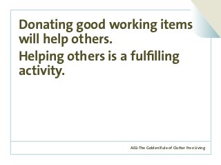 A02-The Golden Rule of Clutter Free Living
Donating good working items
will help others.
Helping others is a fulfilling
activity.
 
