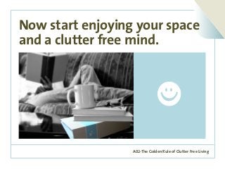 A02-The Golden Rule of Clutter Free Living
Now start enjoying your space
and a clutter free mind.
 