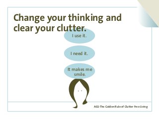 A02-The Golden Rule of Clutter Free Living
I use it.
I need it.
It makes me
smile.
Change your thinking and
clear your clutter.
 