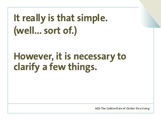 A02-The Golden Rule of Clutter Free Living
It really is that simple.
(well... sort of.)
However, it is necessary to
clarify a few things.
 