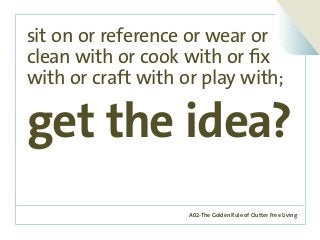 A02-The Golden Rule of Clutter Free Living
sit on or reference or wear or
clean with or cook with or fix
with or craft with or play with;
get the idea?
 
