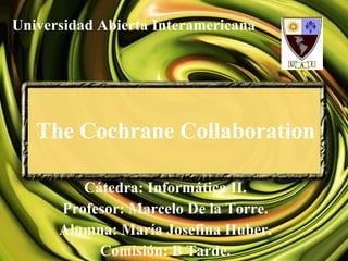 The Cochrane Collaboration Cátedra: Informática II. Profesor: Marcelo De la Torre. Alumna: María Josefina Huber. Comisión: B Tarde. Universidad Abierta Interamericana 