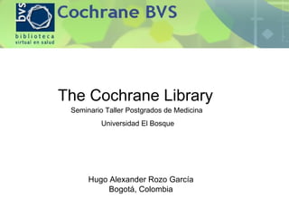 The Cochrane Library  Hugo Alexander Rozo García Bogotá, Colombia Seminario Taller Postgrados de Medicina  Universidad El Bosque 