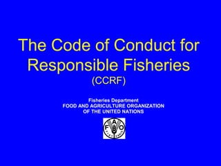 The Code of Conduct for
Responsible Fisheries
(CCRF)
Fisheries Department
FOOD AND AGRICULTURE ORGANIZATION
OF THE UNITED NATIONS
 