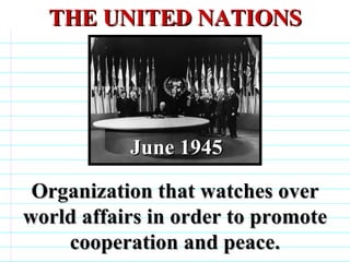 THE UNITED NATIONS   Organization that watches over world affairs in order to promote cooperation and peace. June 1945                              