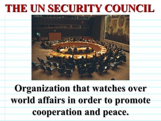 THE UN SECURITY COUNCIL   Organization that watches over world affairs in order to promote cooperation and peace.                              