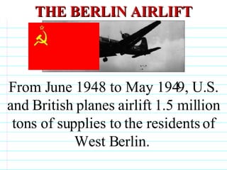 THE BERLIN AIRLIFT From June 1948 to May 1949, U.S. and British planes airlift 1.5 million tons of supplies to the residents of West Berlin.                                  