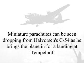 Miniature parachutes can be seen dropping from Halvorsen's C-54 as he brings the plane in for a landing at Tempelhof 