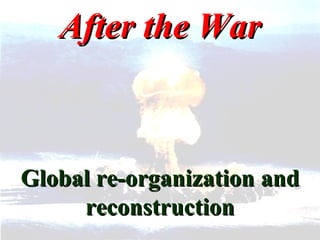 After the War Global re-organization and reconstruction 