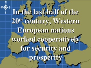 In the last half of the 20 th  century, Western European nations worked cooperatively for security and prosperity 