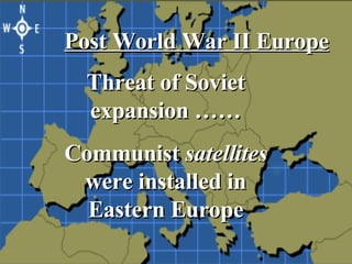 Post World War II Europe Threat of Soviet expansion …… Communist  satellites  were installed in Eastern Europe 