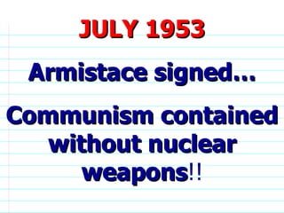 . JULY 1953 Armistace signed… Communism contained without nuclear weapons !!                              