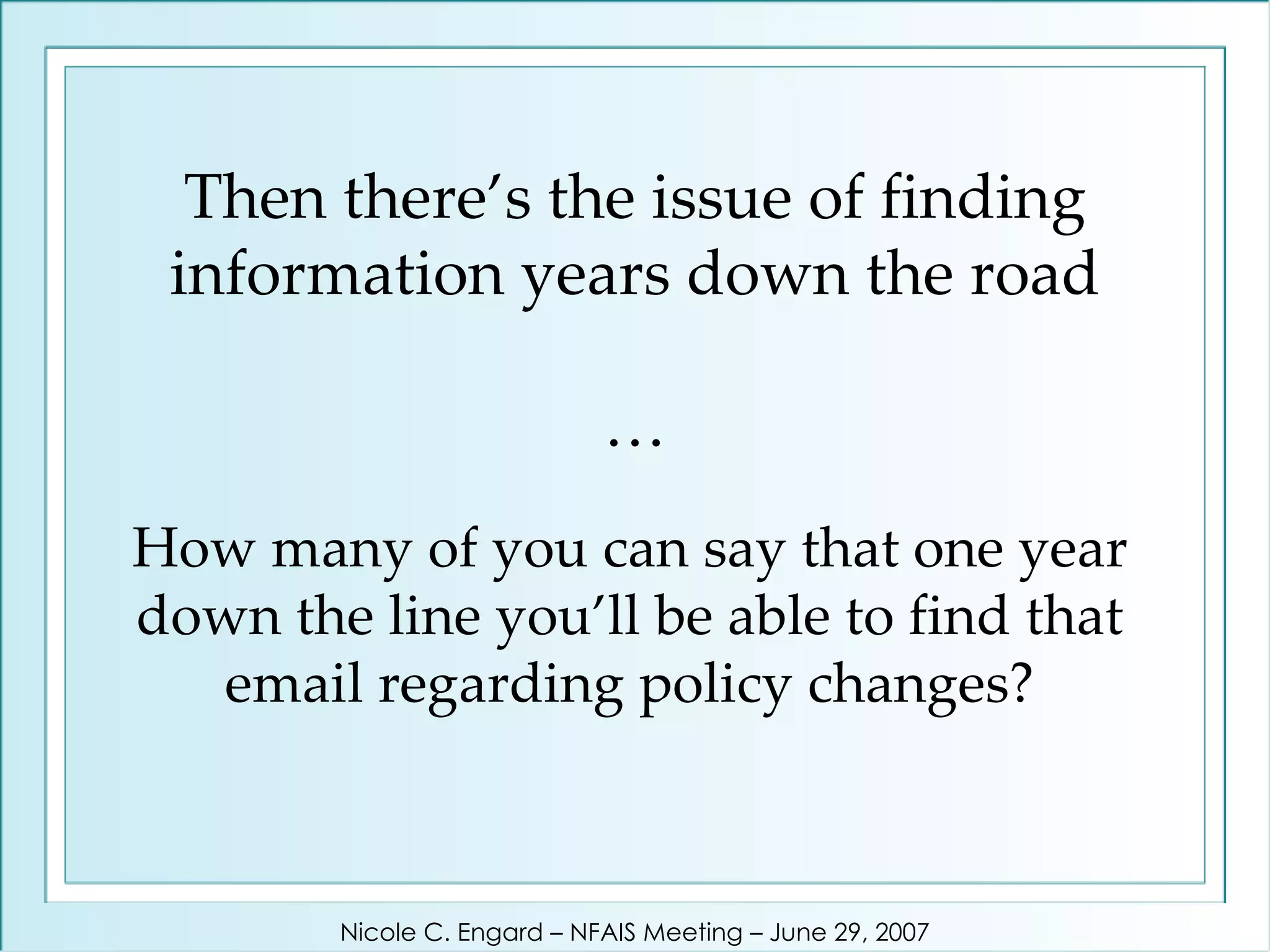 How many of you can say that one year down the line you’ll be able to find that email regarding policy changes? Then there’s the issue of finding information years down the road … Nicole C. Engard – NFAIS Meeting – June 29, 2007 