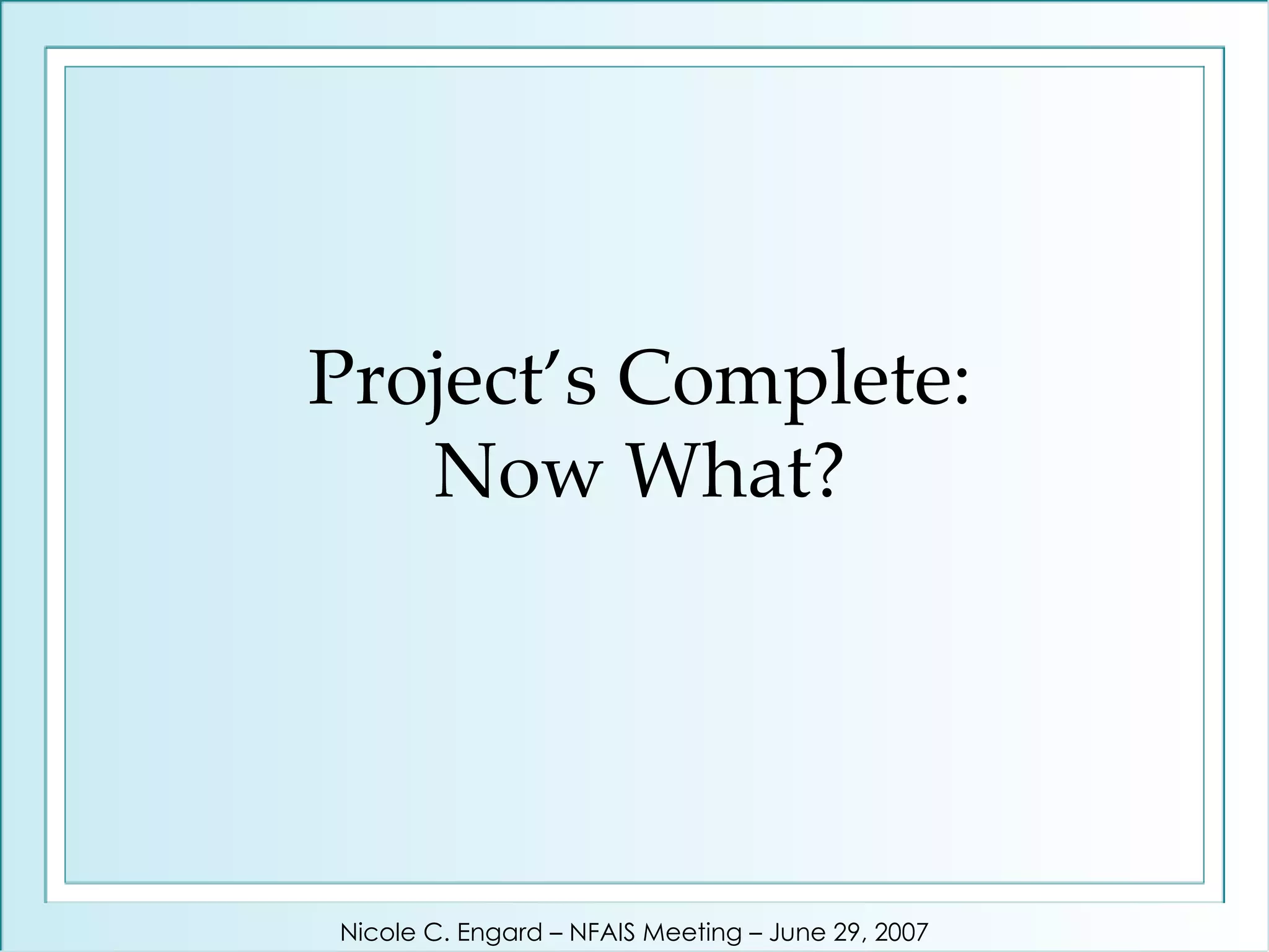 Project’s Complete: Now What? Nicole C. Engard – NFAIS Meeting – June 29, 2007 