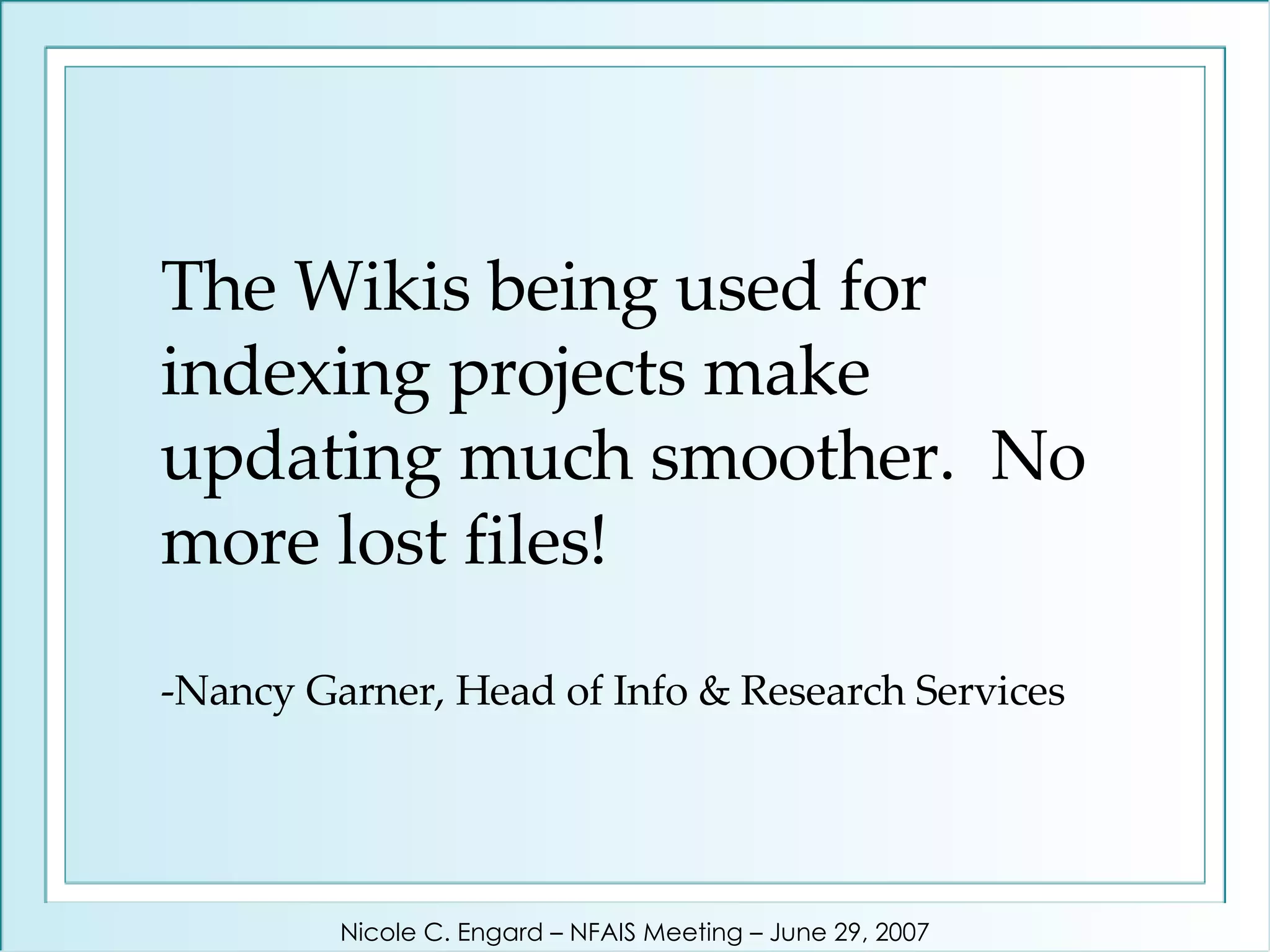 The Wikis being used for indexing projects make updating much smoother.  No more lost files! -Nancy Garner, Head of Info & Research Services Nicole C. Engard – NFAIS Meeting – June 29, 2007 