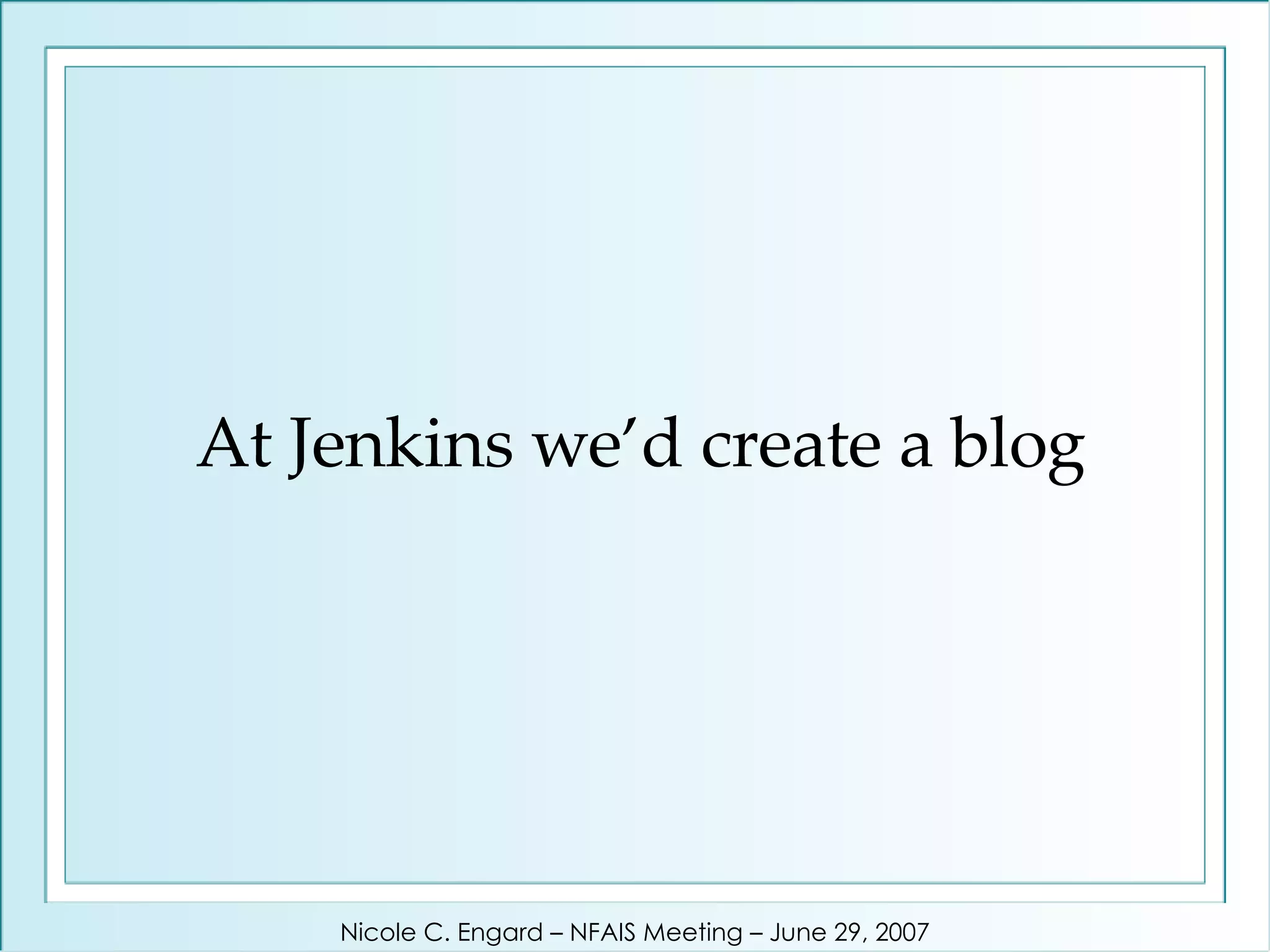 At Jenkins we’d create a blog Nicole C. Engard – NFAIS Meeting – June 29, 2007 