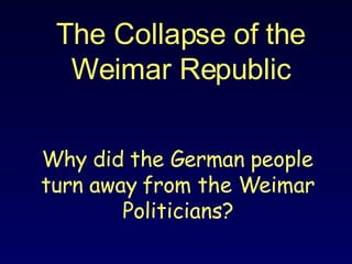 The Collapse of the Weimar Republic Why did the German people turn away from the Weimar Politicians? 