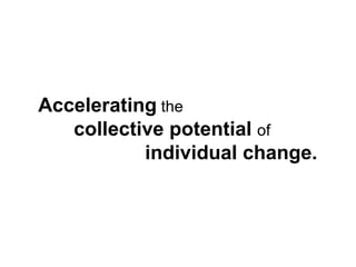 Accelerating  the  collective potential  of  individual change. 