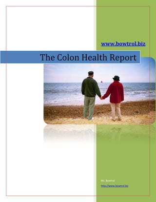 The Colon Health Report
              www.bowtrol.biz




              Mr. Bowtrol
              http://www.bowtrol.biz

                                       1
 