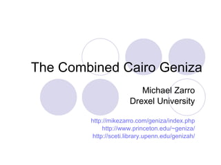 The Combined Cairo Geniza Michael Zarro Drexel University http://mikezarro.com/geniza/index.php http://www.princeton.edu/~geniza/ http:// sceti.library.upenn.edu/genizah / 