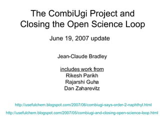 The CombiUgi Project and Closing the Open Science Loop June 19, 2007 update http://usefulchem.blogspot.com/2007/05/combiugi-and-closing-open-science-loop.html Jean-Claude Bradley includes work from Rikesh Parikh Rajarshi Guha Dan Zaharevitz http://usefulchem.blogspot.com/2007/06/combiugi-says-order-2-naphthyl.html 