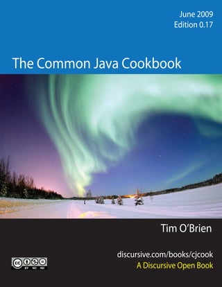June 2009                      June 2009
Edition 0.9                   Edition 0.17



The Common Java Cookbook




                          Tim O’Brien

              discursive.com/books/cjcook
                    A Discursive Open Book
 