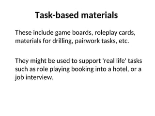 Task-based materials
These include game boards, roleplay cards,
materials for drilling, pairwork tasks, etc.
They might be used to support 'real life' tasks
such as role playing booking into a hotel, or a
job interview.
 